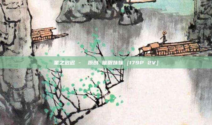 星之迟迟 -  原创 催眠妹妹 [179P 2V]