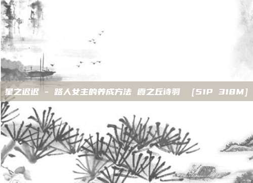 星之迟迟 - 路人女主的养成方法 霞之丘诗羽  [51P 318M]