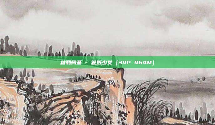 秋和柯基 - 雀斑少女 [34P 464M]