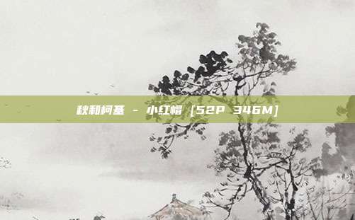 秋和柯基 - 小红帽 [52P 346M]