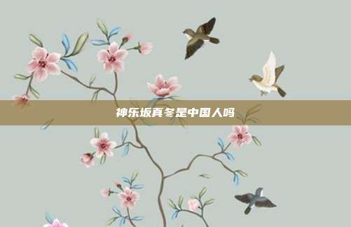 神乐坂真冬是中国人吗