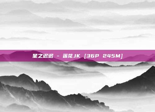 星之迟迟 - 莲花JK [36P 245M]