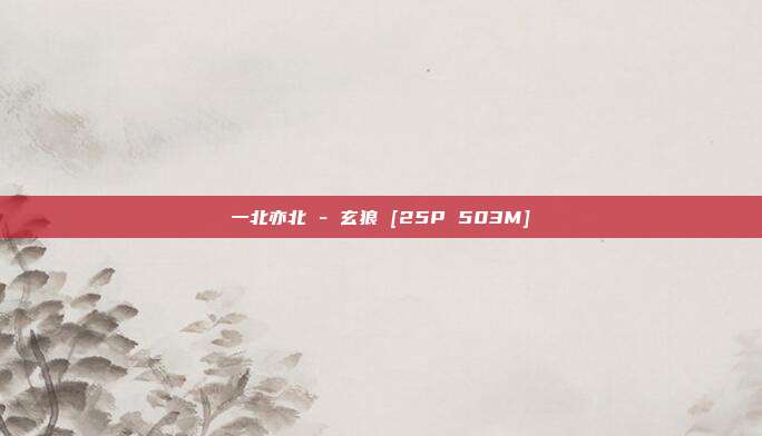 一北亦北 - 玄狼 [25P 503M]
