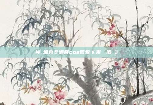神楽坂真冬酒吞cos图包《果実の酒気》