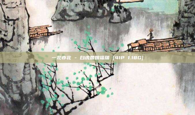 一北亦北 - 白虎兽娘福瑞 [41P 1.18G]
