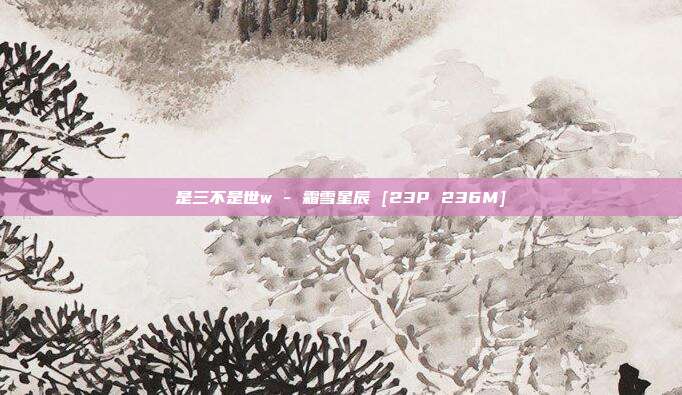 是三不是世w - 霜雪星辰 [23P 236M]