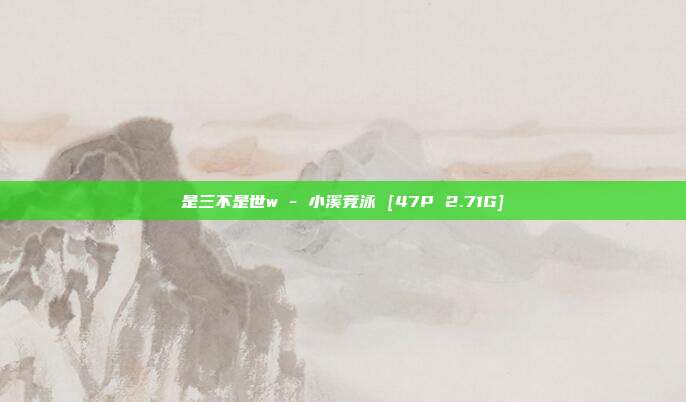 是三不是世w - 小溪竞泳 [47P 2.71G]